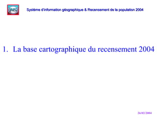26/02/2004
1. La base cartographique du recensement 2004
Système d’information géographique & Recensement de la population 2004Système d’information géographique & Recensement de la population 2004
 