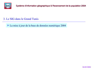 26/02/2004
3. Le SIG dans le Grand Tunis
Système d’information géographique & Recensement de la population 2004Système d’information géographique & Recensement de la population 2004
 La mise à jour de la base de données numérique 2004
 
