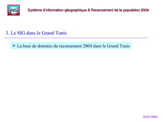 26/02/2004
3. Le SIG dans le Grand Tunis
Système d’information géographique & Recensement de la population 2004Système d’information géographique & Recensement de la population 2004
 La base de données du recensement 2004 dans le Grand Tunis
 