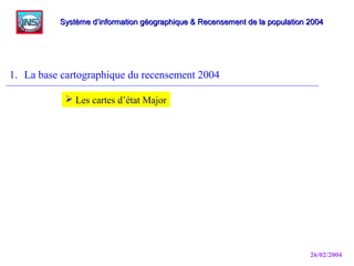26/02/2004
1. La base cartographique du recensement 2004
Système d’information géographique & Recensement de la population 2004Système d’information géographique & Recensement de la population 2004
 Les cartes d’état Major
 