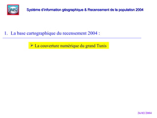 26/02/2004
1. La base cartographique du recensement 2004 :
Système d’information géographique & Recensement de la population 2004Système d’information géographique & Recensement de la population 2004
 La couverture numérique du grand Tunis
 