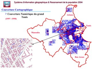 Système d’information géographique & Recensement de la population 2004Système d’information géographique & Recensement de la population 2004
Couverture Cartographique
Ben Arous
Ariana
Manouba
Tunis
 Couverture Numérique du grand
Tunis
(1997 –1998)
 