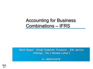 Slide
2-1
Rahul Magan , Group Corporate Treasurer , EXL ServiceRahul Magan , Group Corporate Treasurer , EXL Service
Holdings , Inc ( Nasdaq Listed )Holdings , Inc ( Nasdaq Listed )
91-989924297891-9899242978
Accounting for BusinessAccounting for Business
Combinations – IFRSCombinations – IFRS
 