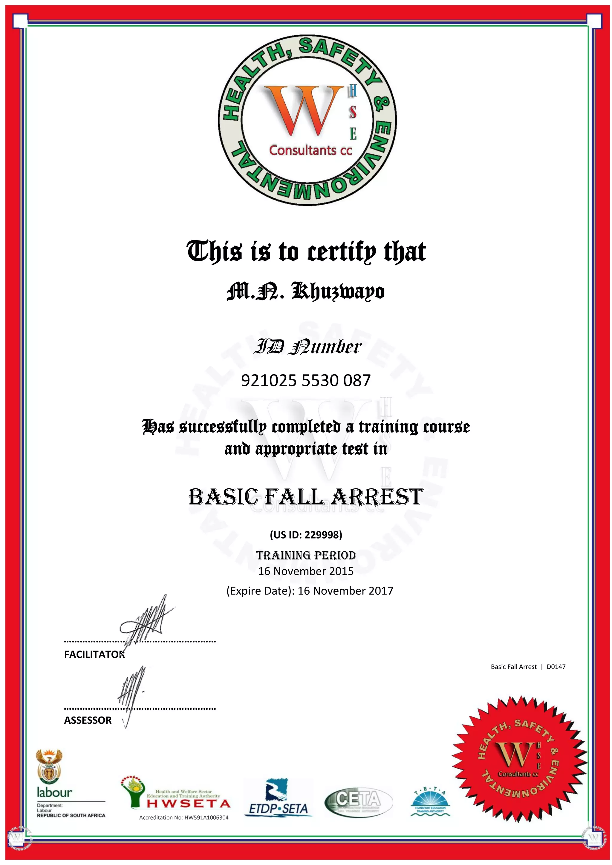 M.N. Khuzwayo
ID Number
921025 5530 087
Has successfully completed a training course
and appropriate test in
Accreditation No: HW591A1006304
This is to certify that
Basic Fall Arrest
(US ID: 229998)
TRAINING PERIOD
16 November 2015
(Expire Date): 16 November 2017
…………………………………………………
…………………………………………………
FACILITATOR
ASSESSOR
Basic Fall Arrest | D0147