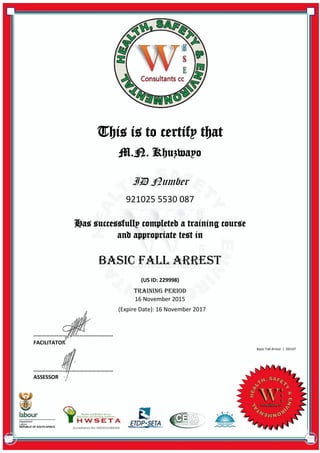M.N. Khuzwayo
ID Number
921025 5530 087
Has successfully completed a training course
and appropriate test in
Accreditation No: HW591A1006304
This is to certify that
Basic Fall Arrest
(US ID: 229998)
TRAINING PERIOD
16 November 2015
(Expire Date): 16 November 2017
…………………………………………………
…………………………………………………
FACILITATOR
ASSESSOR
Basic Fall Arrest | D0147
 