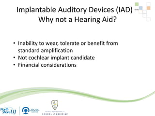 Implantable Auditory Devices (IAD) –
Why not a Hearing Aid?
• Inability to wear, tolerate or benefit from
standard amplification
• Not cochlear implant candidate
• Financial considerations
 
