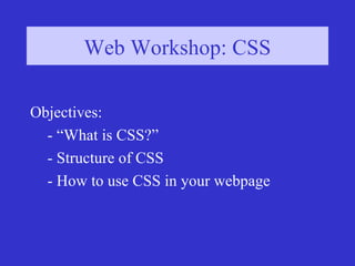 Web Workshop: CSSWeb Workshop: CSS
Objectives:
- “What is CSS?”
- Structure of CSS
- How to use CSS in your webpage
 