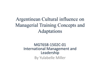 Argentinean Cultural influence on
Managerial Training Concepts and
Adaptations
MGT658-1502C-01
International Management and
Leadership
By Yulabelle Miller
 
