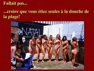 Fallait pas... ...croire que vous étiez seules à la douche de la plage! 