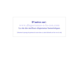 D’autres sur:   www .diaporamas-a-la-con. com Le site des meilleurs diaporamas humoristiques [Attention le passage du pointeur de souris dans ce cadre déclenche un lien vers le site] 