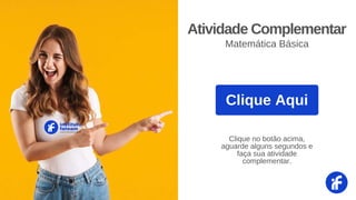 Clique Aqui
instituto
fateam
CURSOS PROFISSIONALIZANTES
Atividade Complementar
Matemática Básica
Clique no botão acima,
aguarde alguns segundos e
faça sua atividade
complementar.
 