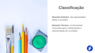 Classificação
Desenho Artístico: são apresentadas
ideias e conceitos.
Desenho Técnico: é a ferramenta
necessária para a interpretação e
representação de um projeto.
 