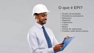 Óculos de proteção;
Protetores auriculares;
Máscaras;
Magotes;
Capacetes;
Luvas;
Botas,
Cintos de segurança;
Protetor solar dentre outros.
O que é EPI?
 