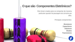 Eles foram criados para se comportar de maneira
particular quando há passagem de corrente por
eles.
Principais componentes:
Resistores
Capacitores
Indutores
Diodos
Transistores
Oquesão ComponentesEletrônicos?
 