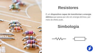 É um dispositivo capaz de transformar a energia
elétrica que passa por ele em energia térmica, por
meio do efeito joule.
Resistores
Simbologia
 