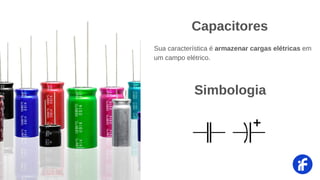 Sua característica é armazenar cargas elétricas em
um campo elétrico.
Capacitores
Simbologia
 