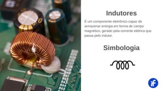 É um componente eletrônico capaz de
armazenar energia em forma de campo
magnético, gerado pela corrente elétrica que
passa pelo indutor.
Indutores
Simbologia
 