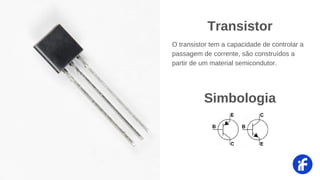 O transistor tem a capacidade de controlar a
passagem de corrente, são construídos a
partir de um material semicondutor.
Transistor
Simbologia
 