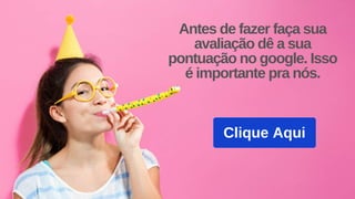Clique Aqui
Antes de fazer faça sua
avaliação dê a sua
pontuação no google. Isso
é importante pra nós.
 
