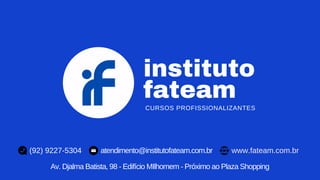 instituto
fateam
CURSOS PROFISSIONALIZANTES
(92) 9227-5304 atendimento@institutofateam.com.br www.fateam.com.br
Av. Djalma Batista, 98 - Edifício MIlhomem - Próximo ao Plaza Shopping
 