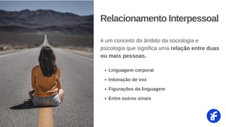 Linguagem corporal
Intonação de voz
Figurações da linguagem
Entre outros sinais
Relacionamento Interpessoal
é um conceito do âmbito da sociologia e
psicologia que significa uma relação entre duas
ou mais pessoas.
 