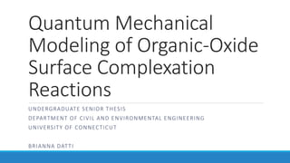 Quantum Mechanical
Modeling of Organic-Oxide
Surface Complexation
Reactions
UNDERGRADUATE SENIOR THESIS
DEPARTMENT OF CIVIL AND ENVIRONMENTAL ENGINEERING
UNIVERSITY OF CONNECTICUT
BRIANNA DATTI
 