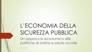 Un approccio economico alle
politiche di ordine e salute sociale
Dott. Giorgio Gatti
 