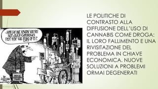 LE POLITICHE DI
CONTRASTO ALLA
DIFFUSIONE DELL’USO DI
CANNABIS COME
DROGA: IL LORO
FALLIMENTO E UNA
RIVISITAZIONE DEL
PROBLEMA IN CHIAVE
ECONOMICA. NUOVE
SOLUZIONI A PROBLEMI
ORMAI DEGENERATI
Dott. Giorgio Gatti
 