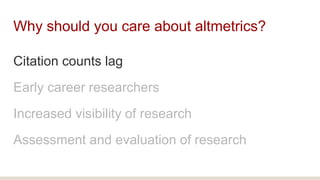 Why should you care about altmetrics?
Citation counts lag
Early career researchers
Increased visibility of research
Assess...