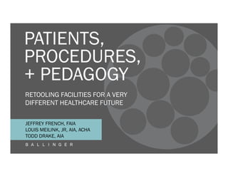 PATIENTS,
PROCEDURES,
+ PEDAGOGY
JEFFREY FRENCH, FAIA
LOUIS MEILINK, JR, AIA, ACHA
TODD DRAKE, AIA
RETOOLING FACILITIES FOR A VERY
DIFFERENT HEALTHCARE FUTURE
 