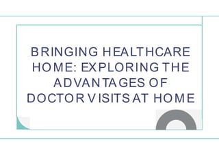 BRINGING HEALTHCARE
HOME: EXPLORING THE
ADVANTAGES OF
DOCTOR V ISITS AT HOM E
 