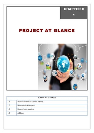 CHAPTER #
1
PROJECT AT GLANCE
CHAPER CONTENT
1.1 Introduction about courier service
1.2 Name of the Company
1.3 Date of Incorporation
1.4 Address
 
