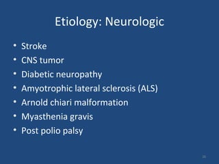 Etiology: Neurologic
• Stroke
• CNS tumor
• Diabetic neuropathy
• Amyotrophic lateral sclerosis (ALS)
• Arnold chiari malformation
• Myasthenia gravis
• Post polio palsy
26
 