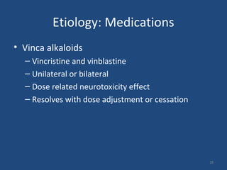 Etiology: Medications
• Vinca alkaloids
– Vincristine and vinblastine
– Unilateral or bilateral
– Dose related neurotoxicity effect
– Resolves with dose adjustment or cessation
28
 