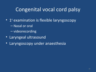 • 1st
examination is flexible laryngoscopy
– Nasal or oral
– videorecording
• Laryngeal ultrasound
• Laryngoscopy under anaesthesia
30
Congenital vocal cord palsy
 