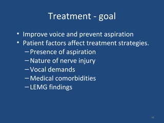 Treatment - goal
• Improve voice and prevent aspiration
• Patient factors affect treatment strategies.
–Presence of aspiration
–Nature of nerve injury
–Vocal demands
–Medical comorbidities
–LEMG findings
48
 