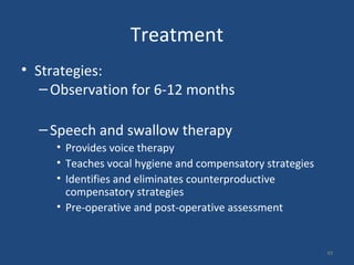 Treatment
• Strategies:
–Observation for 6-12 months
–Speech and swallow therapy
• Provides voice therapy
• Teaches vocal hygiene and compensatory strategies
• Identifies and eliminates counterproductive
compensatory strategies
• Pre-operative and post-operative assessment
49
 