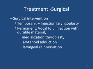 Treatment -Surgical
–Surgical intervention
• Temporary: – Injection laryngoplasty
• Permanent: Vocal fold injection with
durable material,
–medialization thyroplasty
– arytenoid adduction
– laryngeal reinnervation
50
 