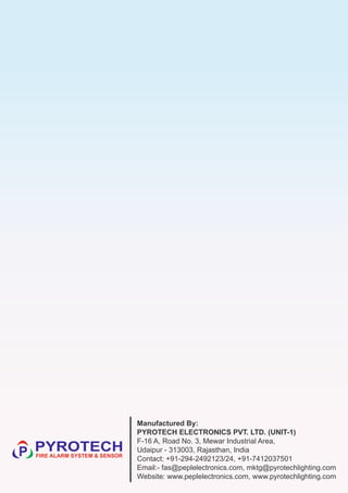 Manufactured By:
PYROTECH ELECTRONICS PVT. LTD. (UNIT-1)
F-16 A, Road No. 3, Mewar Industrial Area,
Udaipur - 313003, Rajasthan, India
Contact: +91-294-2492123/24, +91-7412037501
Email:- fas@peplelectronics.com, mktg@pyrotechlighting.com
Website: www.peplelectronics.com, www.pyrotechlighting.com
 