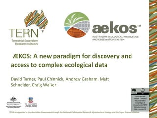 ÆKOS: A new paradigm for discovery and
access to complex ecological data
David Turner, Paul Chinnick, Andrew Graham, Matt
Schneider, Craig Walker

                                                      Logos used with
                                                    consent. Content of
                                                      this presentation
                                                       except logos is
                                                   released under TERN
                                                     Attribution Licence
                                                     Data Licence v1.0
 