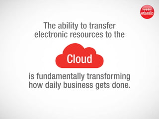 The ability to transfer
electronic resources to the

Cloud
is fundamentally transforming
how daily business gets done.

 