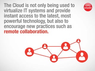 The Cloud is not only being used to
virtualize IT systems and provide
instant access to the latest, most
powerful technology, but also to
encourage new practices such as
remote collaboration.

 