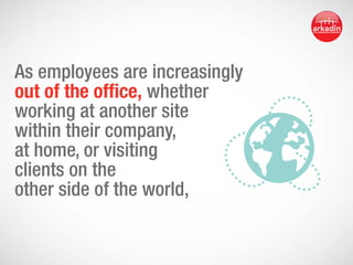 As employees are increasingly
out of the office, whether
working at another site
within their company,
at home, or visiting
clients on the
other side of the world,

 