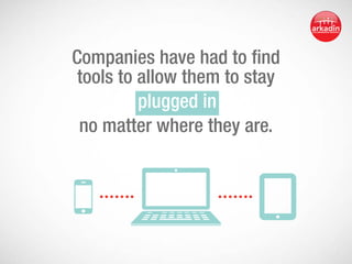 Companies have had to find
tools to allow them to stay
 plugged in 
no matter where they are.

 