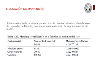 Además de la tabla mostrada, para el caso de canales naturales, el coeficiente
de rugosidad de Manning puede estimarse en función de la granulometría del
lecho:
4. ECUACIÓN DE MANNING (6)
 