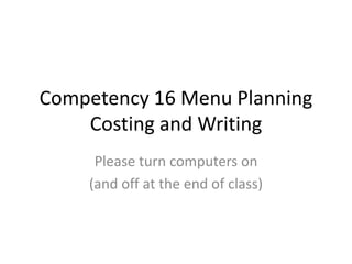Competency 16 Menu Planning
Costing and Writing
Please turn computers on
(and off at the end of class)
 