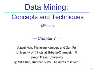 1 
Data Mining: 
Concepts and Techniques 
(3rd ed.) 
— Chapter 7 — 
Jiawei Han, Micheline Kamber, and Jian Pei 
University of Illinois at Urbana-Champaign & 
Simon Fraser University 
©2013 Han, Kamber & Pei. All rights reserved. 
 