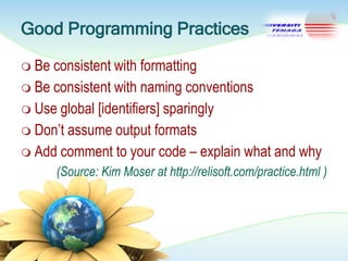 Good Programming Practices
 Be

consistent with formatting
 Be consistent with naming conventions
 Use global [identifiers] sparingly
 Don‘t assume output formats
 Add comment to your code – explain what and why
(Source: Kim Moser at http://relisoft.com/practice.html )

 