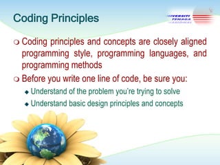 Coding Principles
 Coding

principles and concepts are closely aligned
programming style, programming languages, and
programming methods
 Before you write one line of code, be sure you:
Understand of the problem you‘re trying to solve
 Understand basic design principles and concepts


 