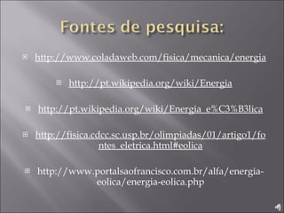 http://www.coladaweb.com/fisica/mecanica/energia http://pt.wikipedia.org/wiki/Energia http://pt.wikipedia.org/wiki/Energia_e%C3%B3lica http://fisica.cdcc.sc.usp.br/olimpiadas/01/artigo1/fontes_eletrica.html#eolica http://www.portalsaofrancisco.com.br/alfa/energia-eolica/energia-eolica.php 